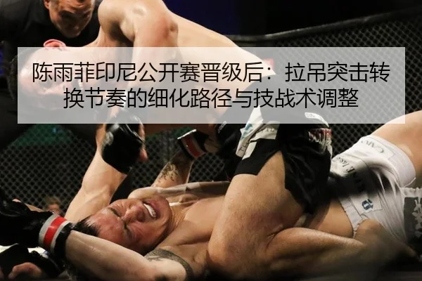 陈雨菲印尼公开赛晋级后：拉吊突击转换节奏的细化路径与技战术调整
