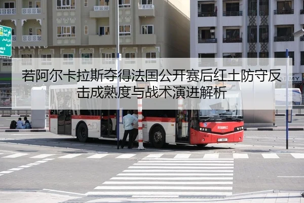 若阿尔卡拉斯夺得法国公开赛后红土防守反击成熟度与战术演进解析