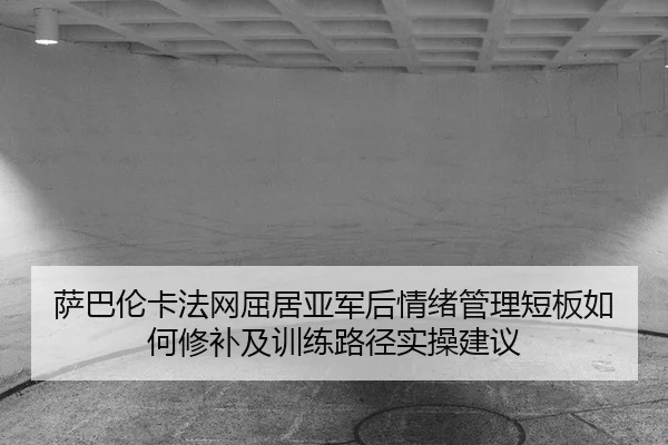 萨巴伦卡法网屈居亚军后情绪管理短板如何修补及训练路径实操建议