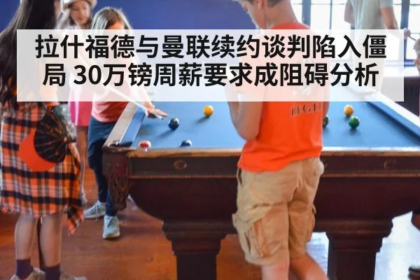 拉什福德与曼联续约谈判陷入僵局 30万镑周薪要求成阻碍分析