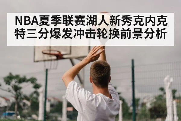NBA夏季联赛湖人新秀克内克特三分爆发冲击轮换前景分析