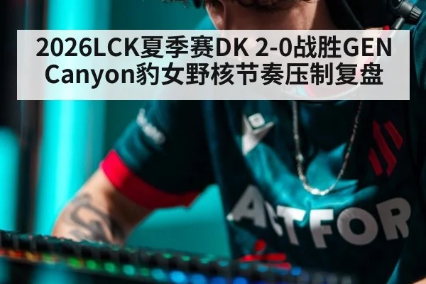 2026LCK夏季赛DK 2-0战胜GEN Canyon豹女野核节奏压制复盘