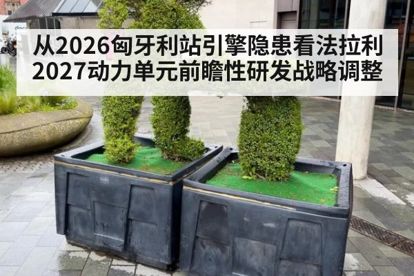 从2026匈牙利站引擎隐患看法拉利2027动力单元前瞻性研发战略调整