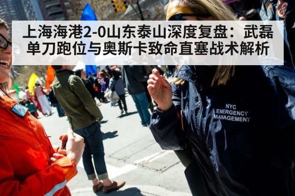 上海海港2-0山东泰山深度复盘:武磊单刀跑位与奥斯卡致命直塞战术解析