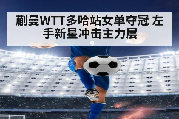 蒯曼WTT多哈站女单夺冠 左手新星冲击主力层