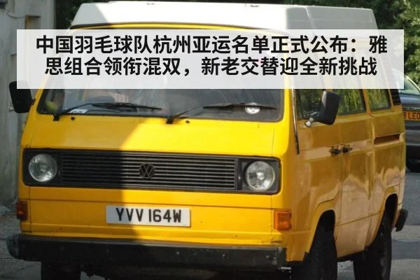 中国羽毛球队杭州亚运名单正式公布：雅思组合领衔混双，新老交替迎全新挑战